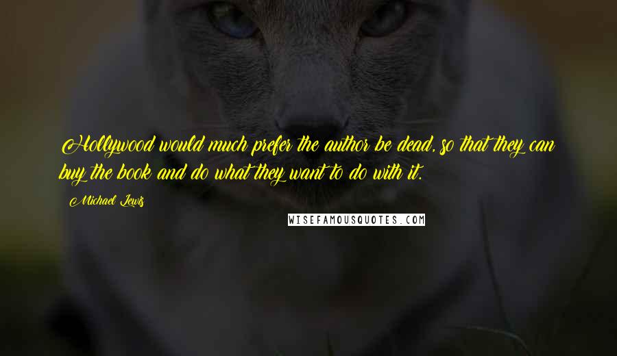 Michael Lewis Quotes: Hollywood would much prefer the author be dead, so that they can buy the book and do what they want to do with it.