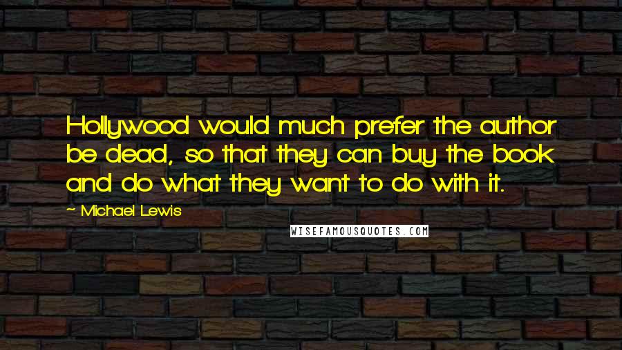 Michael Lewis Quotes: Hollywood would much prefer the author be dead, so that they can buy the book and do what they want to do with it.