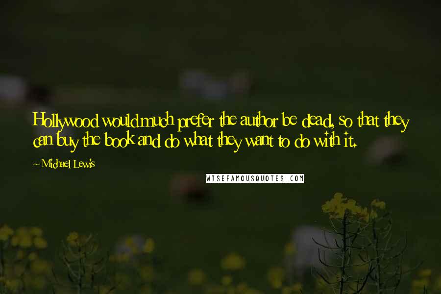 Michael Lewis Quotes: Hollywood would much prefer the author be dead, so that they can buy the book and do what they want to do with it.