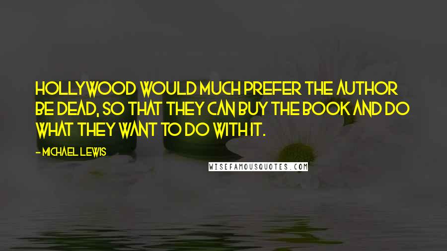 Michael Lewis Quotes: Hollywood would much prefer the author be dead, so that they can buy the book and do what they want to do with it.