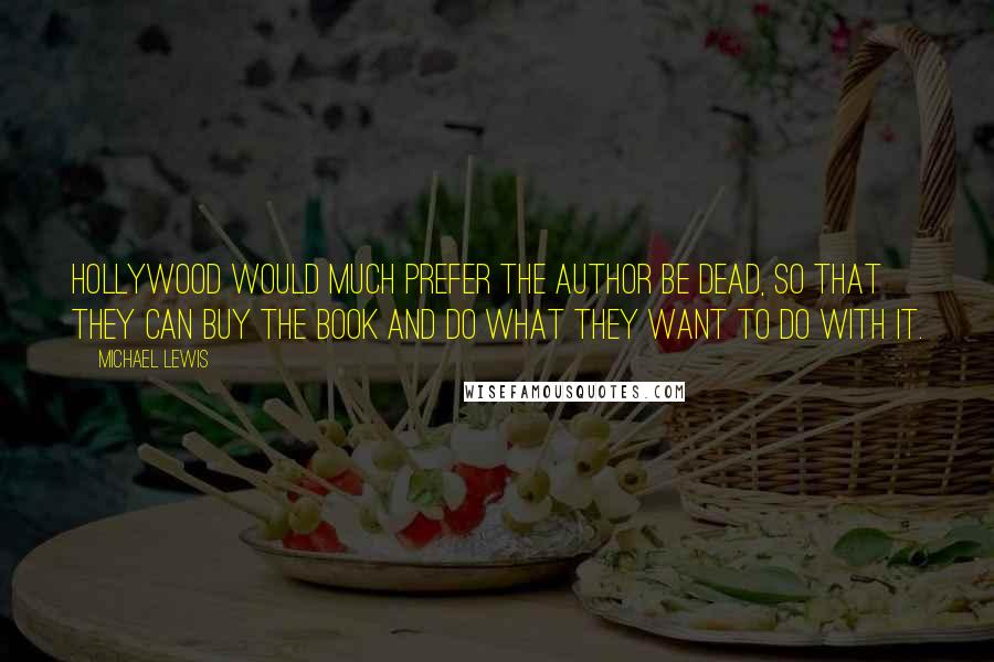 Michael Lewis Quotes: Hollywood would much prefer the author be dead, so that they can buy the book and do what they want to do with it.