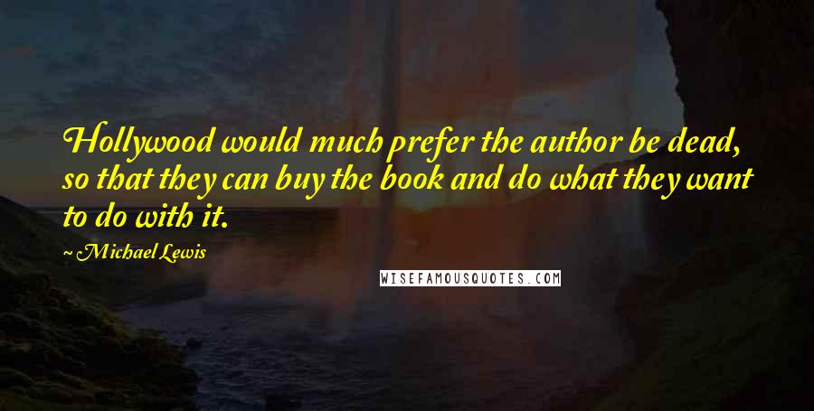 Michael Lewis Quotes: Hollywood would much prefer the author be dead, so that they can buy the book and do what they want to do with it.