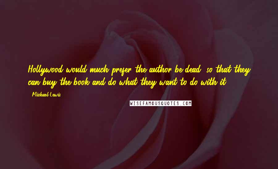 Michael Lewis Quotes: Hollywood would much prefer the author be dead, so that they can buy the book and do what they want to do with it.