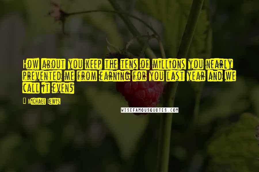 Michael Lewis Quotes: How about you keep the tens of millions you nearly prevented me from earning for you last year and we call it even?