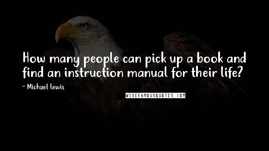 Michael Lewis Quotes: How many people can pick up a book and find an instruction manual for their life?