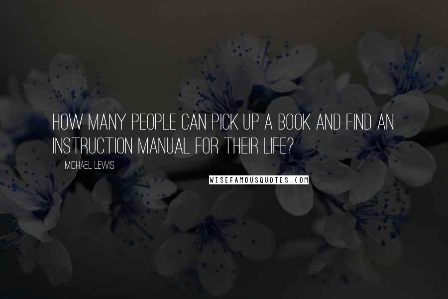 Michael Lewis Quotes: How many people can pick up a book and find an instruction manual for their life?