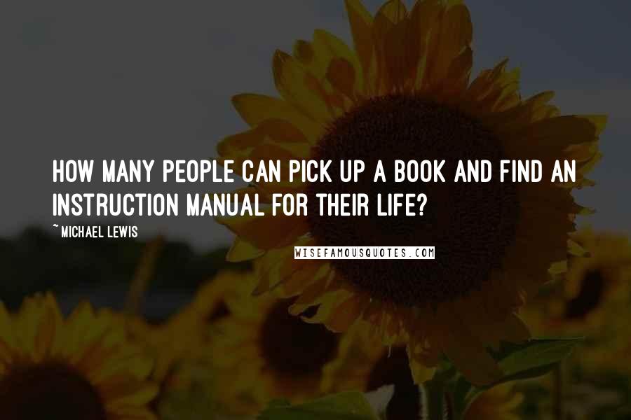 Michael Lewis Quotes: How many people can pick up a book and find an instruction manual for their life?