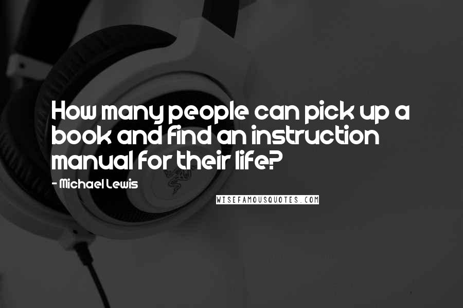 Michael Lewis Quotes: How many people can pick up a book and find an instruction manual for their life?