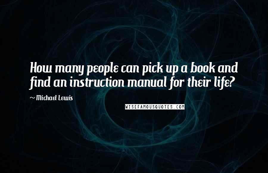 Michael Lewis Quotes: How many people can pick up a book and find an instruction manual for their life?