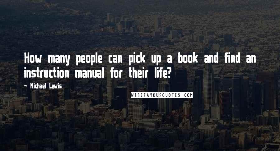 Michael Lewis Quotes: How many people can pick up a book and find an instruction manual for their life?