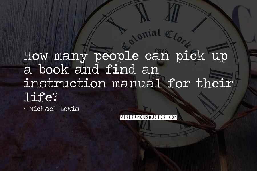 Michael Lewis Quotes: How many people can pick up a book and find an instruction manual for their life?