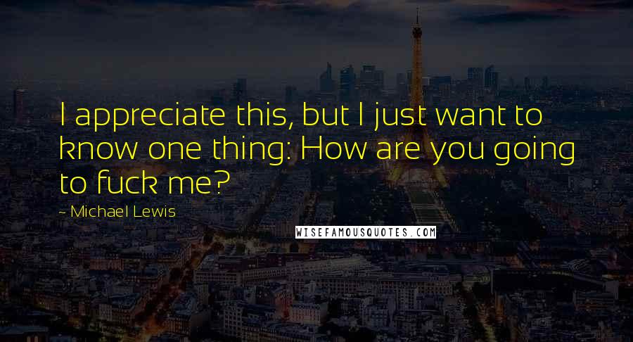 Michael Lewis Quotes: I appreciate this, but I just want to know one thing: How are you going to fuck me?