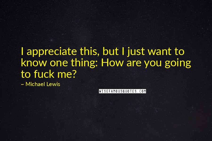 Michael Lewis Quotes: I appreciate this, but I just want to know one thing: How are you going to fuck me?