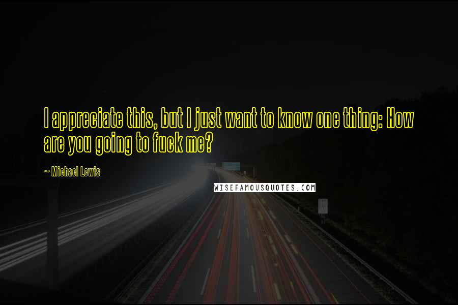 Michael Lewis Quotes: I appreciate this, but I just want to know one thing: How are you going to fuck me?