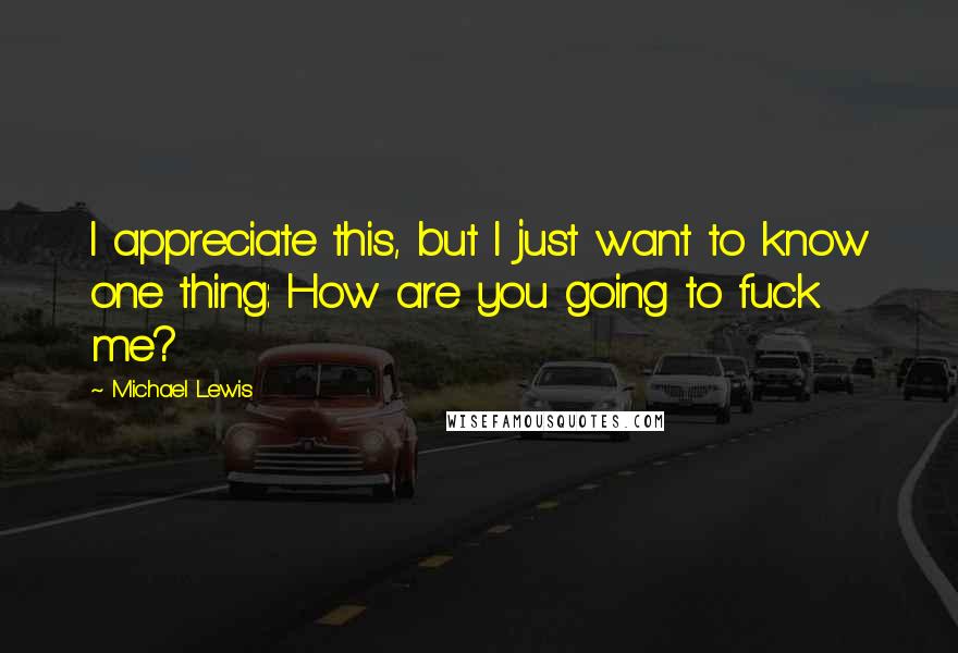 Michael Lewis Quotes: I appreciate this, but I just want to know one thing: How are you going to fuck me?