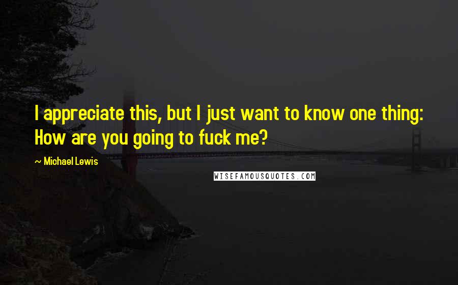 Michael Lewis Quotes: I appreciate this, but I just want to know one thing: How are you going to fuck me?