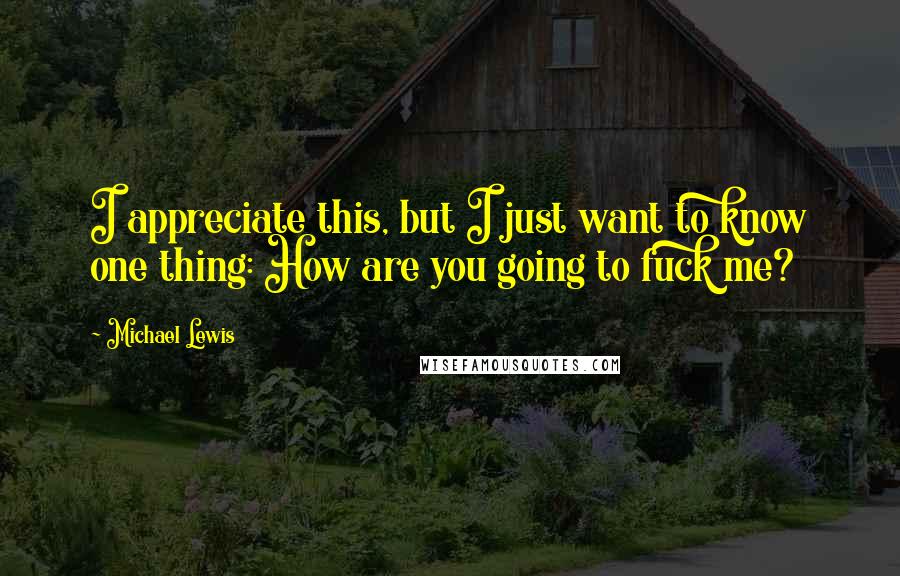 Michael Lewis Quotes: I appreciate this, but I just want to know one thing: How are you going to fuck me?