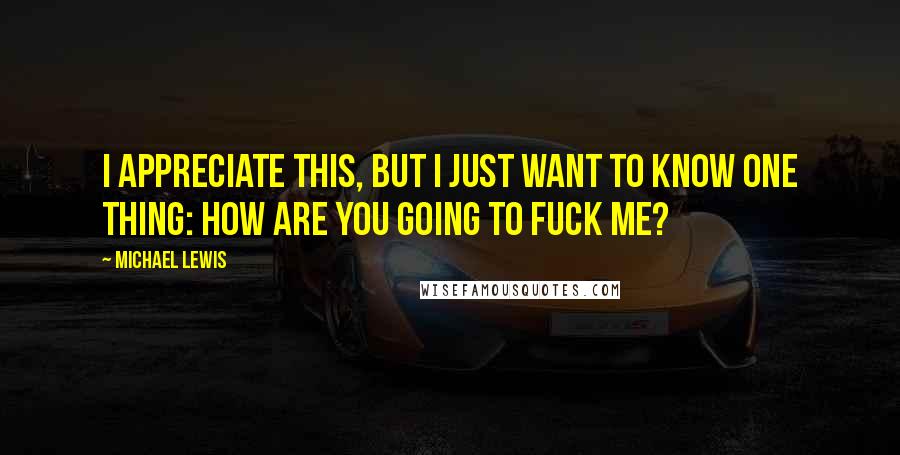 Michael Lewis Quotes: I appreciate this, but I just want to know one thing: How are you going to fuck me?