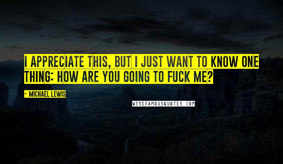 Michael Lewis Quotes: I appreciate this, but I just want to know one thing: How are you going to fuck me?