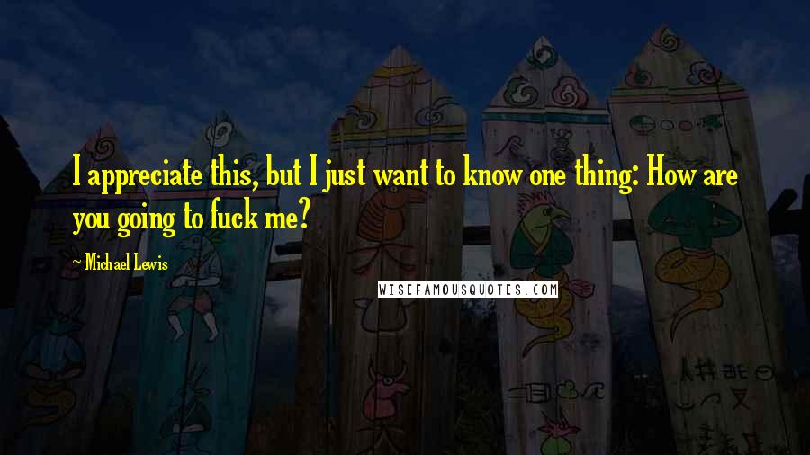 Michael Lewis Quotes: I appreciate this, but I just want to know one thing: How are you going to fuck me?