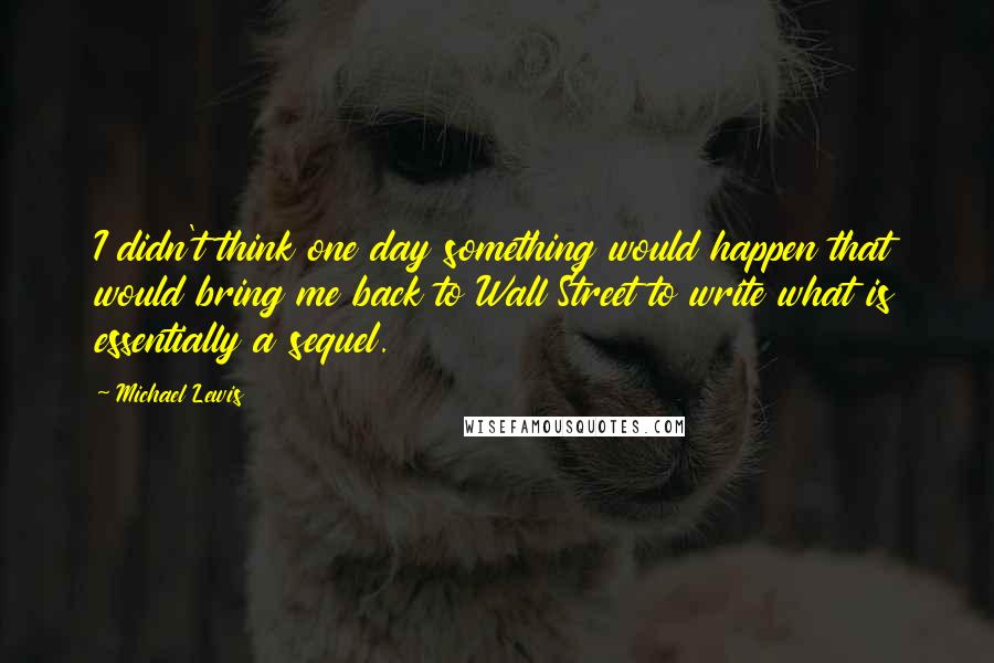 Michael Lewis Quotes: I didn't think one day something would happen that would bring me back to Wall Street to write what is essentially a sequel.