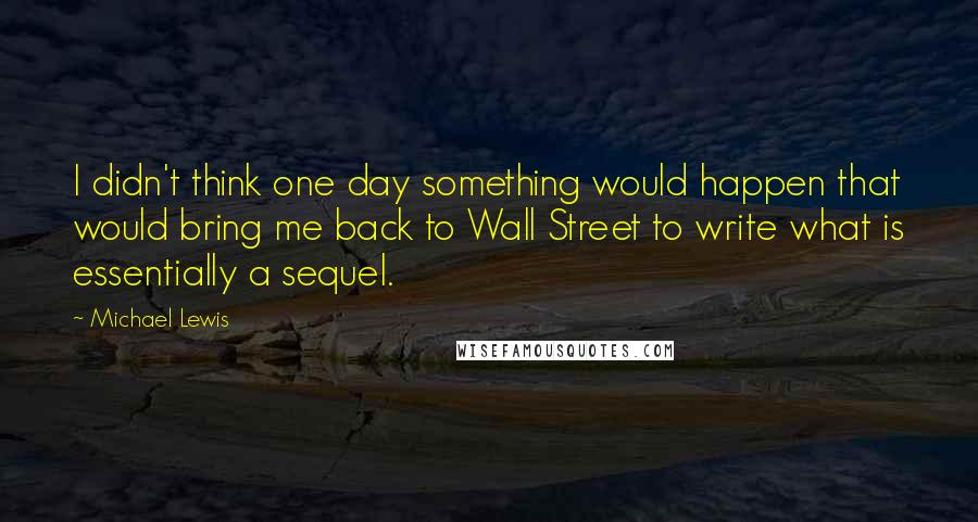 Michael Lewis Quotes: I didn't think one day something would happen that would bring me back to Wall Street to write what is essentially a sequel.