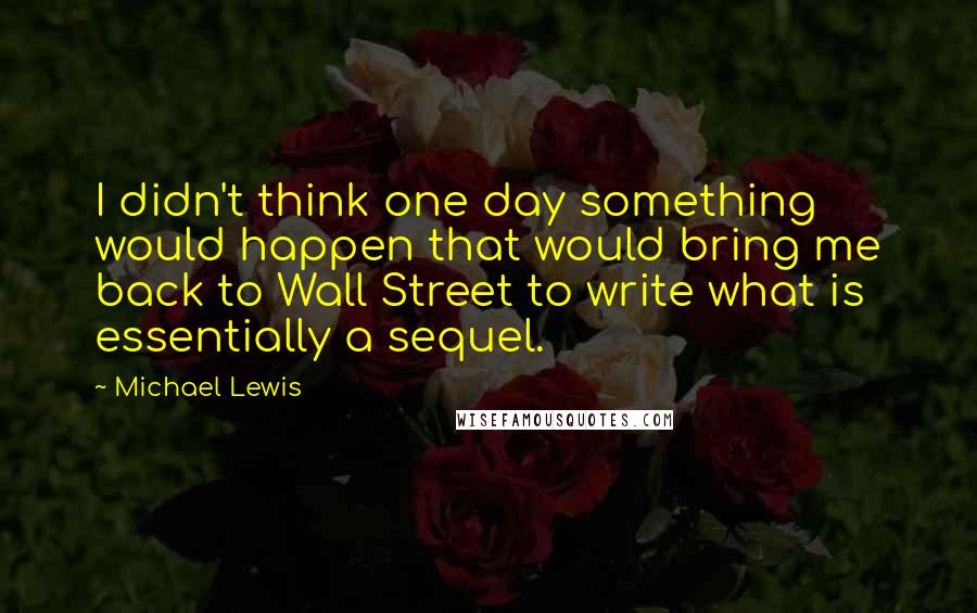 Michael Lewis Quotes: I didn't think one day something would happen that would bring me back to Wall Street to write what is essentially a sequel.