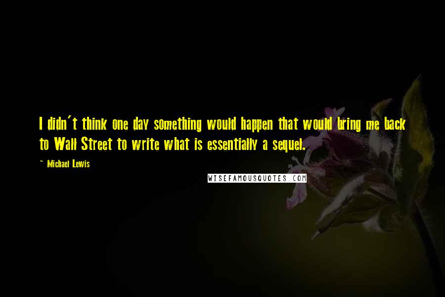 Michael Lewis Quotes: I didn't think one day something would happen that would bring me back to Wall Street to write what is essentially a sequel.