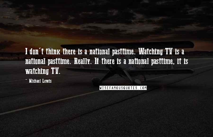 Michael Lewis Quotes: I don't think there is a national pasttime. Watching TV is a national pasttime. Really. If there is a national pasttime, it is watching TV.