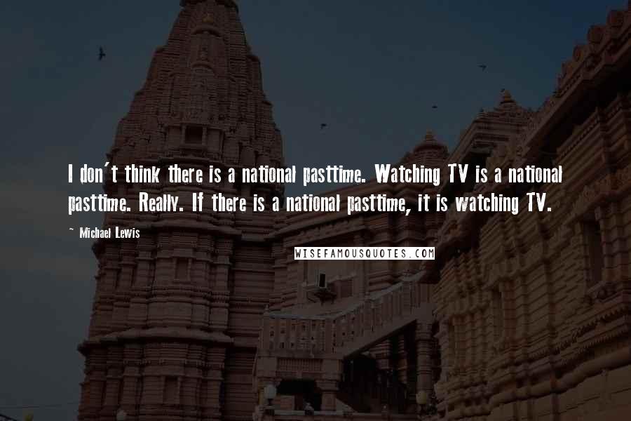 Michael Lewis Quotes: I don't think there is a national pasttime. Watching TV is a national pasttime. Really. If there is a national pasttime, it is watching TV.