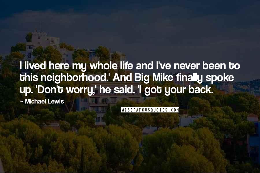 Michael Lewis Quotes: I lived here my whole life and I've never been to this neighborhood.' And Big Mike finally spoke up. 'Don't worry,' he said. 'I got your back.