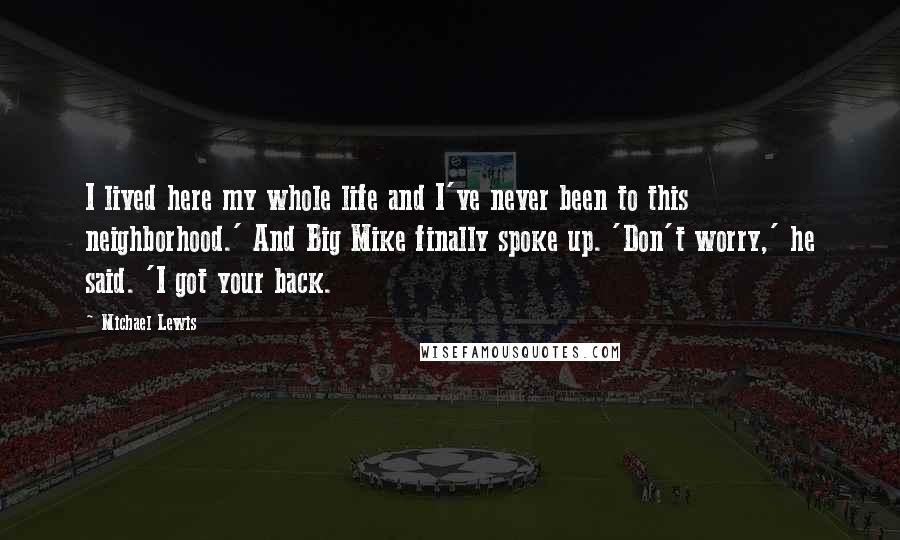Michael Lewis Quotes: I lived here my whole life and I've never been to this neighborhood.' And Big Mike finally spoke up. 'Don't worry,' he said. 'I got your back.
