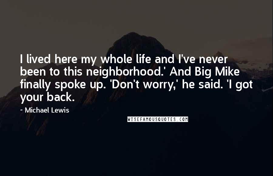 Michael Lewis Quotes: I lived here my whole life and I've never been to this neighborhood.' And Big Mike finally spoke up. 'Don't worry,' he said. 'I got your back.
