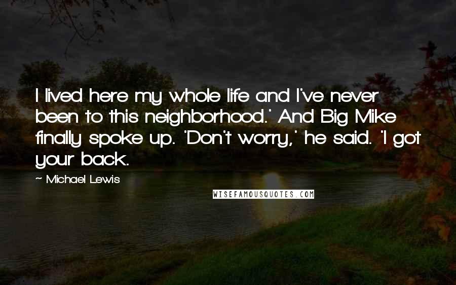 Michael Lewis Quotes: I lived here my whole life and I've never been to this neighborhood.' And Big Mike finally spoke up. 'Don't worry,' he said. 'I got your back.