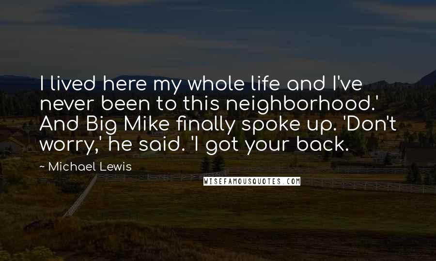 Michael Lewis Quotes: I lived here my whole life and I've never been to this neighborhood.' And Big Mike finally spoke up. 'Don't worry,' he said. 'I got your back.