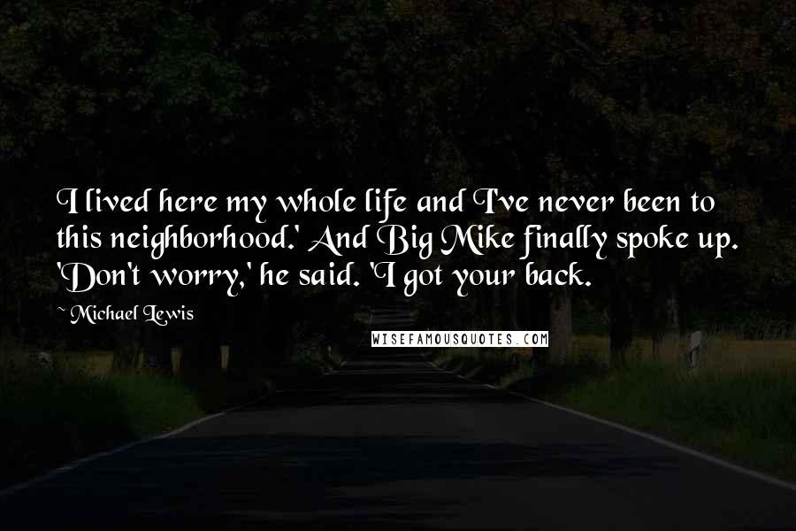 Michael Lewis Quotes: I lived here my whole life and I've never been to this neighborhood.' And Big Mike finally spoke up. 'Don't worry,' he said. 'I got your back.
