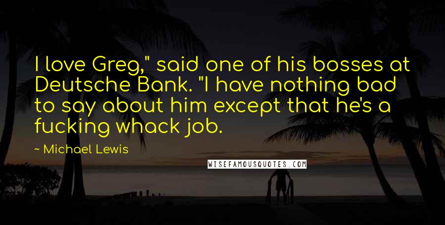 Michael Lewis Quotes: I love Greg," said one of his bosses at Deutsche Bank. "I have nothing bad to say about him except that he's a fucking whack job.