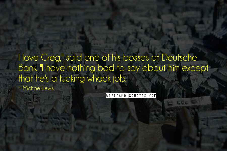 Michael Lewis Quotes: I love Greg," said one of his bosses at Deutsche Bank. "I have nothing bad to say about him except that he's a fucking whack job.