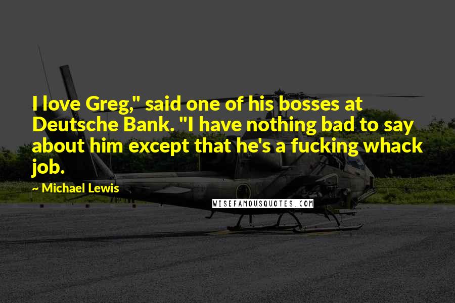 Michael Lewis Quotes: I love Greg," said one of his bosses at Deutsche Bank. "I have nothing bad to say about him except that he's a fucking whack job.