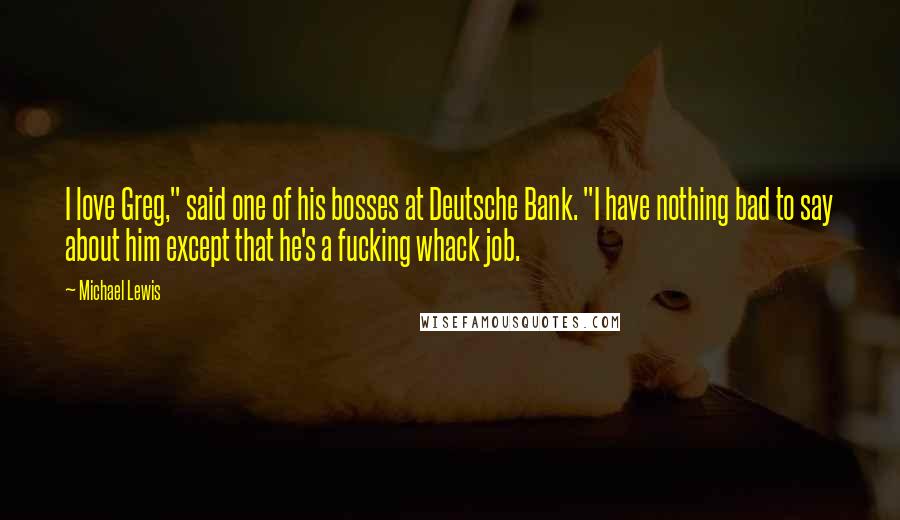 Michael Lewis Quotes: I love Greg," said one of his bosses at Deutsche Bank. "I have nothing bad to say about him except that he's a fucking whack job.