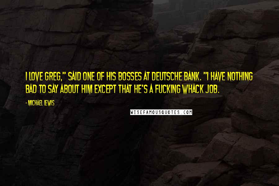 Michael Lewis Quotes: I love Greg," said one of his bosses at Deutsche Bank. "I have nothing bad to say about him except that he's a fucking whack job.