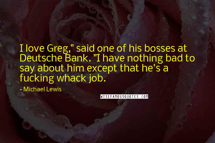 Michael Lewis Quotes: I love Greg," said one of his bosses at Deutsche Bank. "I have nothing bad to say about him except that he's a fucking whack job.