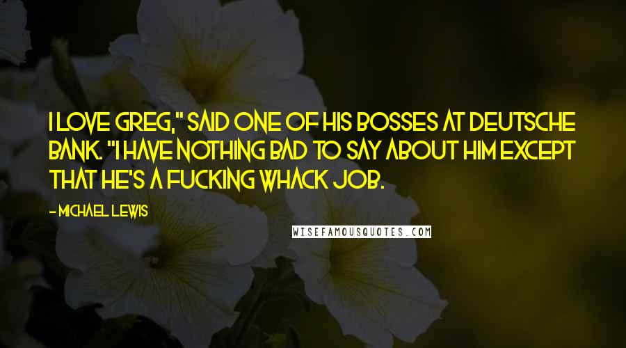 Michael Lewis Quotes: I love Greg," said one of his bosses at Deutsche Bank. "I have nothing bad to say about him except that he's a fucking whack job.