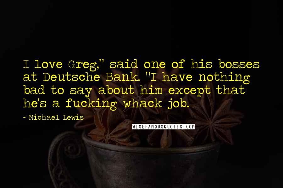 Michael Lewis Quotes: I love Greg," said one of his bosses at Deutsche Bank. "I have nothing bad to say about him except that he's a fucking whack job.