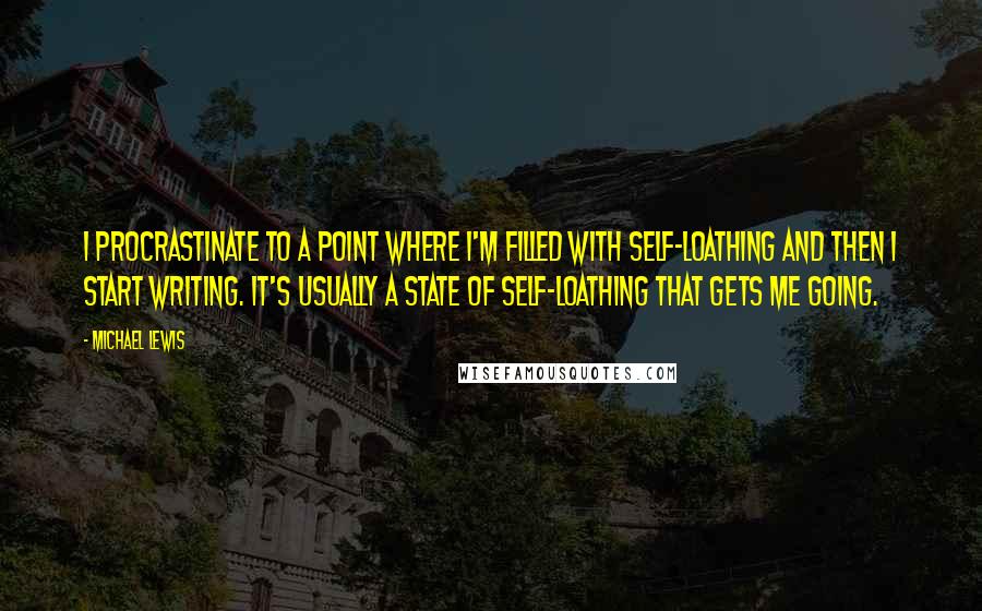 Michael Lewis Quotes: I procrastinate to a point where I'm filled with self-loathing and then I start writing. It's usually a state of self-loathing that gets me going.