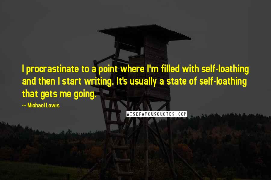 Michael Lewis Quotes: I procrastinate to a point where I'm filled with self-loathing and then I start writing. It's usually a state of self-loathing that gets me going.