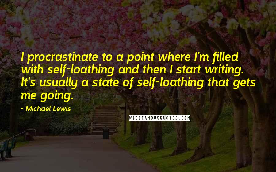 Michael Lewis Quotes: I procrastinate to a point where I'm filled with self-loathing and then I start writing. It's usually a state of self-loathing that gets me going.