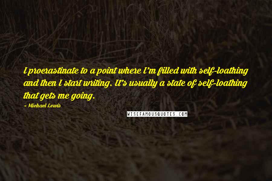 Michael Lewis Quotes: I procrastinate to a point where I'm filled with self-loathing and then I start writing. It's usually a state of self-loathing that gets me going.