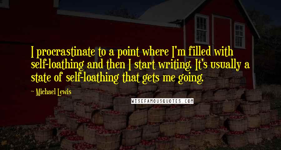 Michael Lewis Quotes: I procrastinate to a point where I'm filled with self-loathing and then I start writing. It's usually a state of self-loathing that gets me going.