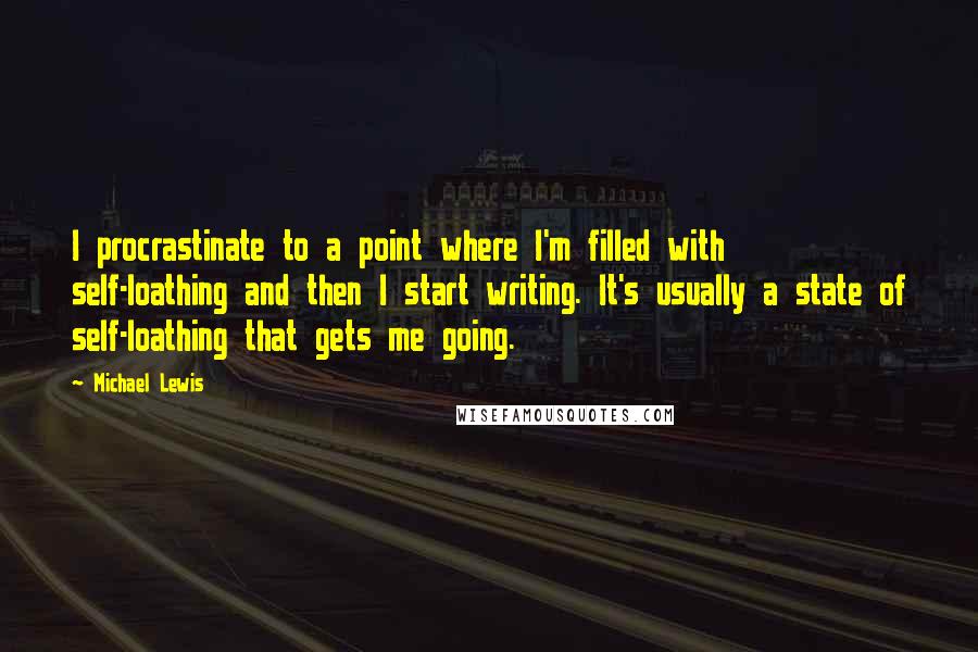 Michael Lewis Quotes: I procrastinate to a point where I'm filled with self-loathing and then I start writing. It's usually a state of self-loathing that gets me going.